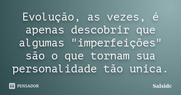 Evolução, as vezes, é apenas descobrir que algumas "imperfeições" são o que tornam sua personalidade tão unica.... Frase de salsidc.