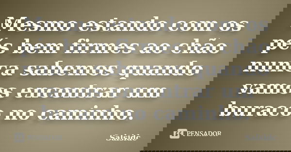 Mesmo estando com os pés bem firmes ao chão nunca sabemos quando vamos encontrar um buraco no caminho.... Frase de salsidc.