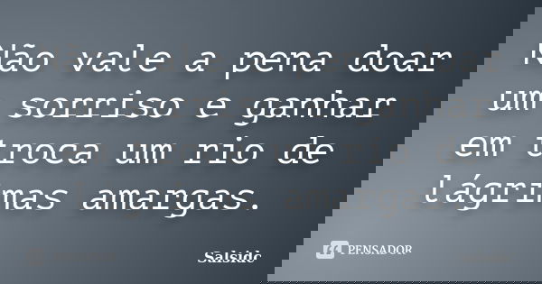 Não vale a pena doar um sorriso e ganhar em troca um rio de lágrimas amargas.... Frase de salsidc.