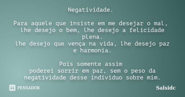 Negatividade. Para aquele que insiste em me desejar o mal, lhe desejo o bem, lhe desejo a felicidade plena. lhe desejo que vença na vida, lhe desejo paz e harmo... Frase de salsidc.