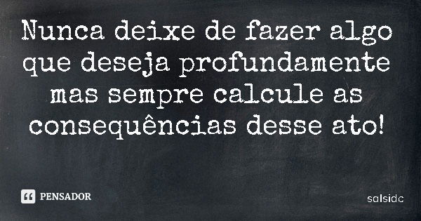 Nunca deixe de fazer algo que deseja profundamente mas sempre calcule as consequências desse ato!... Frase de salsidc.