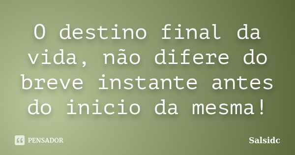 O destino final da vida, não difere do breve instante antes do inicio da mesma!... Frase de salsidc.