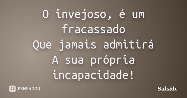 O invejoso, é um fracassado Que jamais admitirá A sua própria incapacidade!... Frase de Salsidc.