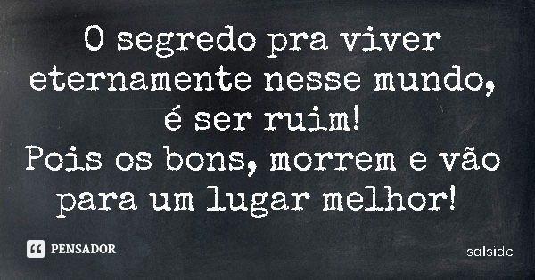 O segredo pra viver eternamente nesse mundo, é ser ruim! Pois os bons, morrem e vão para um lugar melhor!... Frase de salsidc.