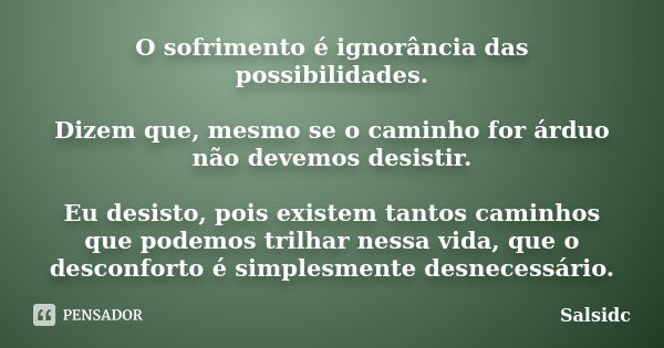 O sofrimento é ignorância das possibilidades. Dizem que, mesmo se o caminho for árduo não devemos desistir. Eu desisto, pois existem tantos caminhos que podemos... Frase de salsidc.