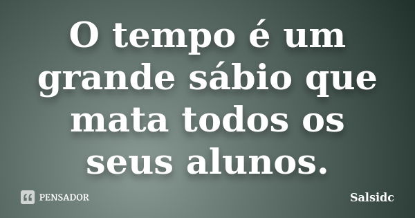 O tempo é um grande sábio que mata todos os seus alunos.... Frase de salsidc.