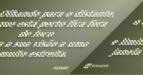 Olhando para o distante, o que está perto fica fora de foco e limita a sua visão a uma janela muito estreita.... Frase de Salsidc.