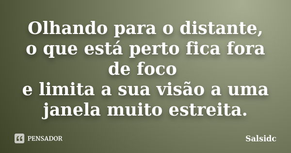 Olhando para o distante, o que está perto fica fora de foco e limita a sua visão a uma janela muito estreita.... Frase de Salsidc.