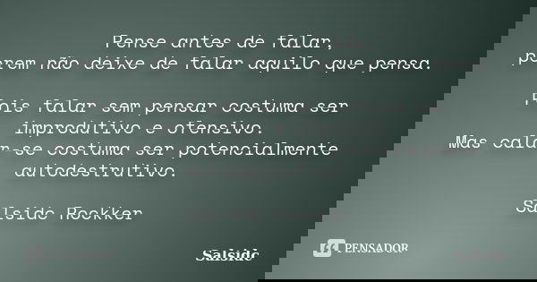 Pense antes de falar, porem não deixe de falar aquilo que pensa. Pois falar sem pensar costuma ser improdutivo e ofensivo. Mas calar-se costuma ser potencialmen... Frase de salsidc.