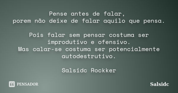 Pense antes de falar, porem não deixe de falar aquilo que pensa. Pois falar sem pensar costuma ser improdutivo e ofensivo. Mas calar-se costuma ser potencialmen... Frase de salsidc.