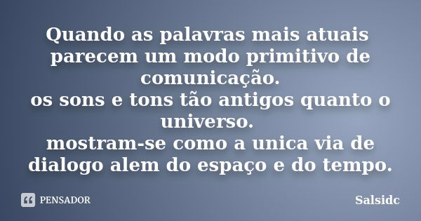 Quando as palavras mais atuais parecem um modo primitivo de comunicação. os sons e tons tão antigos quanto o universo. mostram-se como a unica via de dialogo al... Frase de salsidc.