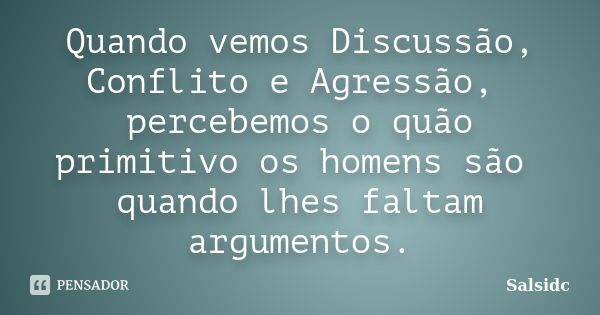 Quando vemos Discussão, Conflito e Agressão, percebemos o quão primitivo os homens são quando lhes faltam argumentos.... Frase de salsidc.