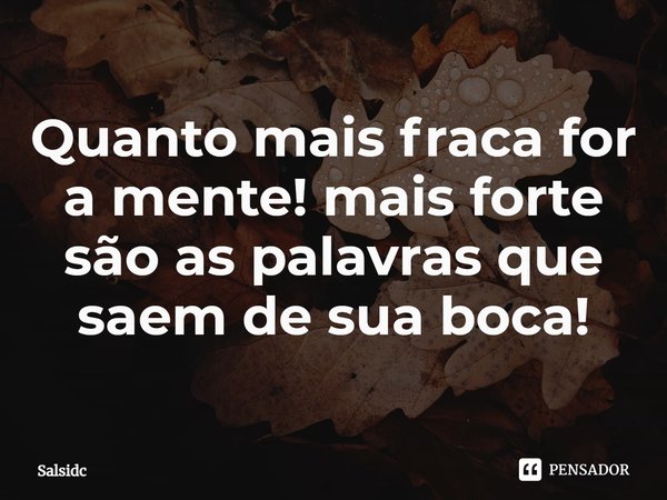 ⁠Quanto mais fraca for a mente! mais forte são as palavras que saem de sua boca!... Frase de Salsidc.