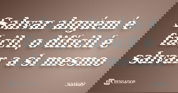 Salvar alguém é fácil, o difícil é salvar a si mesmo... Frase de Salsidc.