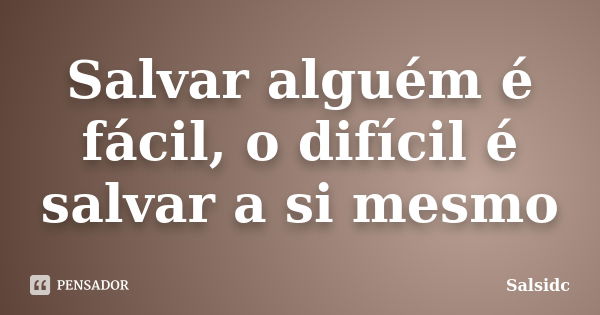 Salvar alguém é fácil, o difícil é salvar a si mesmo... Frase de Salsidc.