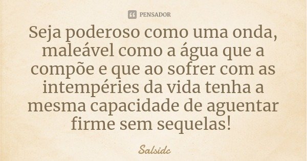 Seja poderoso como uma onda, maleável como a água que a compõe e que ao sofrer com as intempéries da vida tenha a mesma capacidade de aguentar firme sem sequela... Frase de Salsidc.