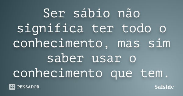 Ser sábio não significa ter todo o conhecimento, mas sim saber usar o conhecimento que tem.... Frase de Salsidc.