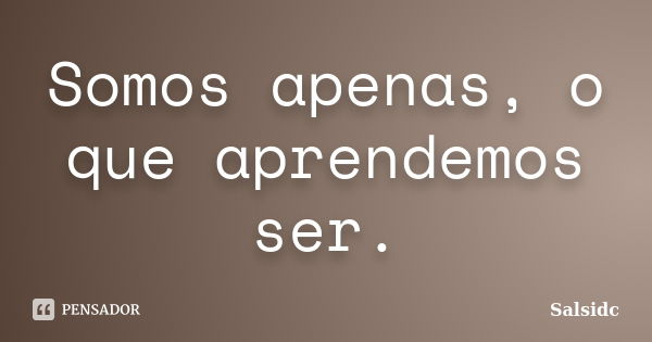 Somos apenas, o que aprendemos ser.... Frase de salsidc.