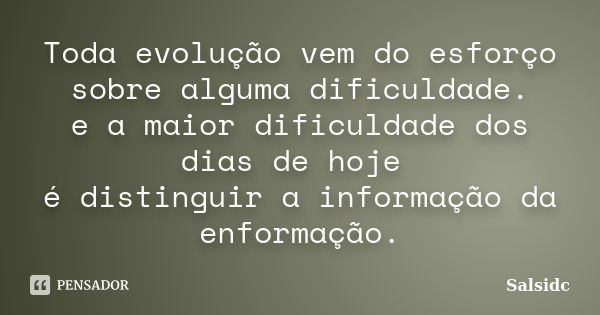 Toda evolução vem do esforço sobre alguma dificuldade. e a maior dificuldade dos dias de hoje é distinguir a informação da enformação.... Frase de salsidc.