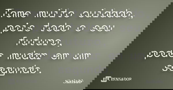 Tome muito cuidado, pois todo o seu futuro, pode mudar em um segundo.... Frase de salsidc.