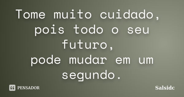 Tome muito cuidado, pois todo o seu futuro, pode mudar em um segundo.... Frase de salsidc.