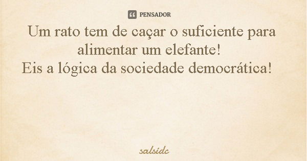 Um rato tem de caçar o suficiente para alimentar um elefante! Eis a lógica da sociedade democrática!... Frase de salsidc.