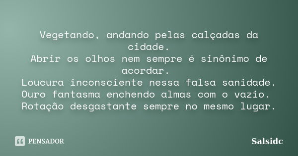 Vegetando, andando pelas calçadas da cidade. Abrir os olhos nem sempre é sinônimo de acordar. Loucura inconsciente nessa falsa sanidade. Ouro fantasma enchendo ... Frase de salsidc.