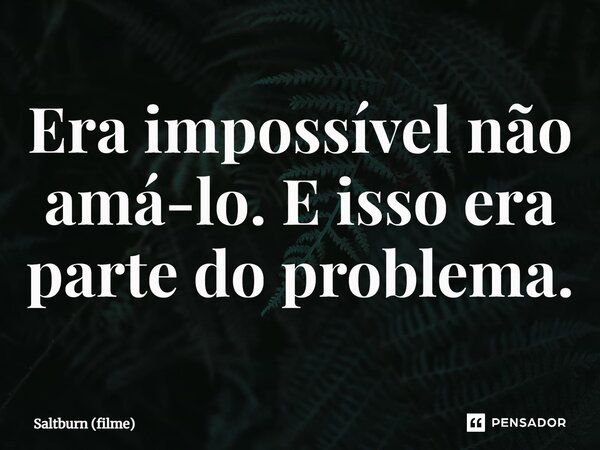 ⁠Era impossível não amá-lo. E isso era parte do problema.... Frase de Saltburn (filme).