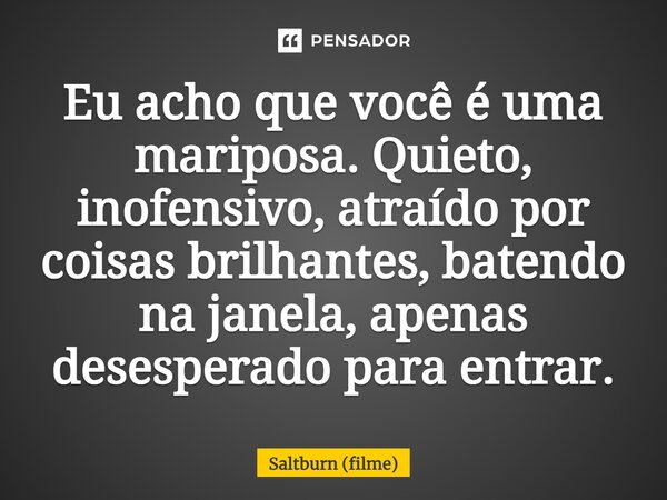 ⁠Eu acho que você é uma mariposa. Quieto, inofensivo, atraído por coisas brilhantes, batendo na janela, apenas desesperado para entrar.... Frase de Saltburn (filme).