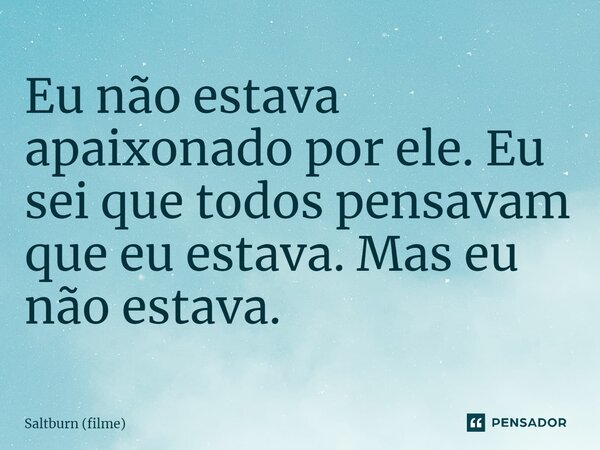 ⁠Eu não estava apaixonado por ele. Eu sei que todos pensavam que eu estava. Mas eu não estava.... Frase de Saltburn (filme).