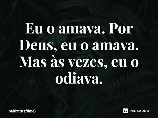 ⁠Eu o amava. Por Deus, eu o amava. Mas às vezes, eu o odiava.... Frase de Saltburn (filme).