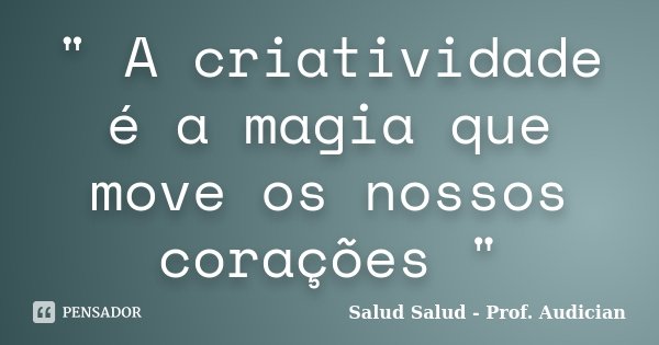 " A criatividade é a magia que move os nossos corações "... Frase de Salud Salud - Prof. Audician.