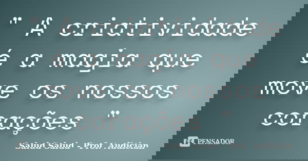 " A criatividade é a magia que move os nossos corações "... Frase de Salud Salud - Prof. Audician.