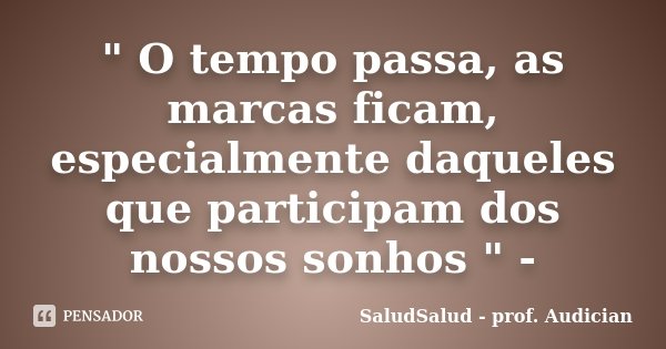 " O tempo passa, as marcas ficam, especialmente daqueles que participam dos nossos sonhos " -... Frase de SaludSalud - prof. Audician.