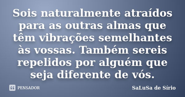 Sois naturalmente atraídos para as outras almas que têm vibrações semelhantes às vossas. Também sereis repelidos por alguém que seja diferente de vós.... Frase de SaLuSa de Sírio.