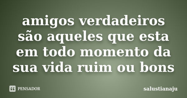 amigos verdadeiros são aqueles que esta em todo momento da sua vida ruim ou bons... Frase de salustianaju.