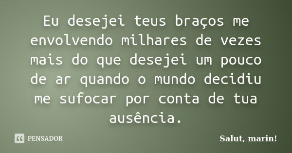 Eu desejei teus braços me envolvendo milhares de vezes mais do que desejei um pouco de ar quando o mundo decidiu me sufocar por conta de tua ausência.... Frase de Salut, marin!.