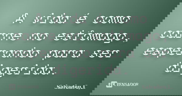 A vida é como carne no estômago, esperando para ser digerida.... Frase de Salvadeu,L..