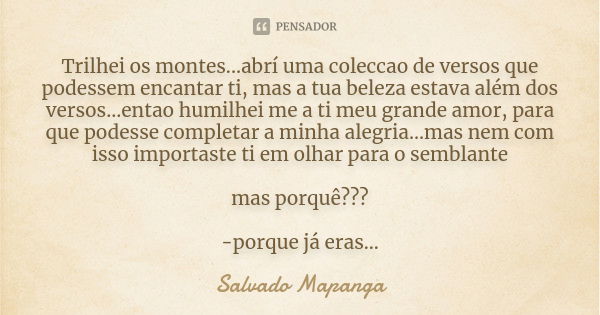 Trilhei os montes...abrí uma coleccao de versos que podessem encantar ti, mas a tua beleza estava além dos versos...entao humilhei me a ti meu grande amor, para... Frase de Salvado Mapanga.