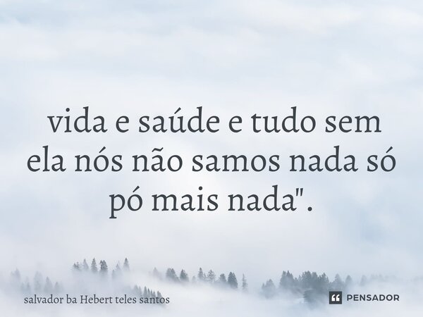 ⁠⁠ vida e saúde e tudo sem ela nós não samos nada só pó mais nada".... Frase de salvador ba Hebert teles santos.
