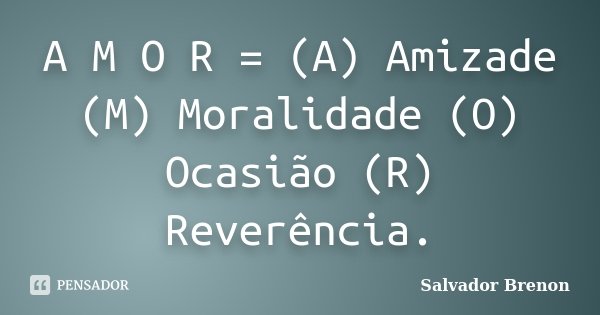 A M O R = (A) Amizade (M) Moralidade (O) Ocasião (R) Reverência.... Frase de Salvador Brenon.