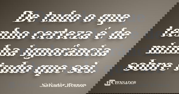 De tudo o que tenho certeza é de minha ignorância sobre tudo que sei.... Frase de Salvador Brenon.