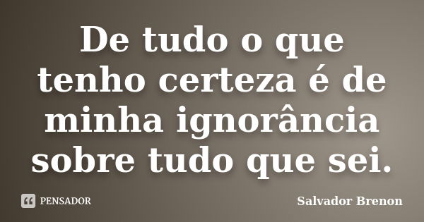 De tudo o que tenho certeza é de minha ignorância sobre tudo que sei.... Frase de Salvador Brenon.