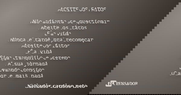 ACEITE OS FATOS Não adianta se questionar Aceite os fatos É a vida Nunca é tarde prá recomeçar Aceite os fatos É a vida Siga tranqüilo e sereno A sua jornada Le... Frase de Salvador Cardoso Neto.