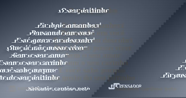 O seu jeitinho Eu hoje amanheci Pensando em você E só agora eu descobri Que já não posso viver Sem o seu amor E sem o seu carinho E você sabe porque Eu gosto do... Frase de Salvador cardoso neto.