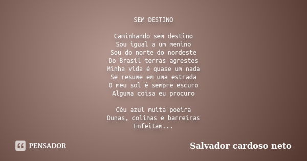 SEM DESTINO Caminhando sem destino Sou igual a um menino Sou do norte do nordeste Do Brasil terras agrestes Minha vida é quase um nada Se resume em uma estrada ... Frase de Salvador Cardoso Neto.