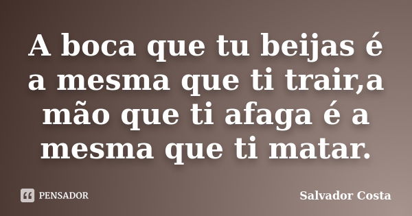 A boca que tu beijas é a mesma que ti trair,a mão que ti afaga é a mesma que ti matar.... Frase de Salvador Costa.