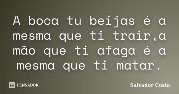 A boca tu beijas é a mesma que ti trair,a mão que ti afaga é a mesma que ti matar.... Frase de Salvador Costa.