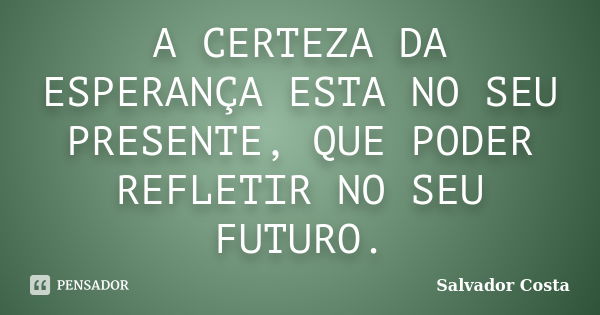 A CERTEZA DA ESPERANÇA ESTA NO SEU PRESENTE, QUE PODER REFLETIR NO SEU FUTURO.... Frase de Salvador Costa.