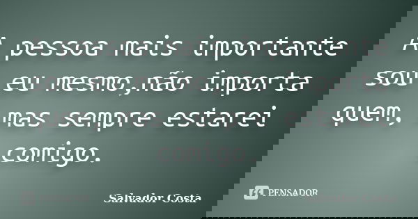 A pessoa mais importante sou eu mesmo,não importa quem, mas sempre estarei comigo.... Frase de Salvador Costa.